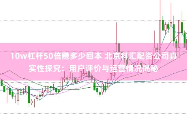 10w杠桿50倍賺多少回本 北京科匯配資公司真實(shí)性探究：用戶評(píng)價(jià)與運(yùn)營(yíng)情況揭秘
