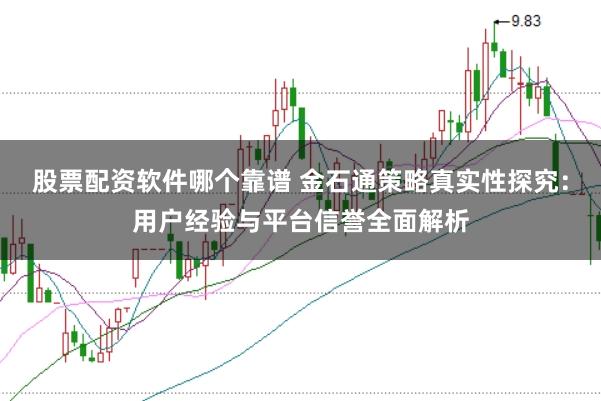 股票配資軟件哪個(gè)靠譜 金石通策略真實(shí)性探究：用戶經(jīng)驗(yàn)與平臺(tái)信譽(yù)全面解析
