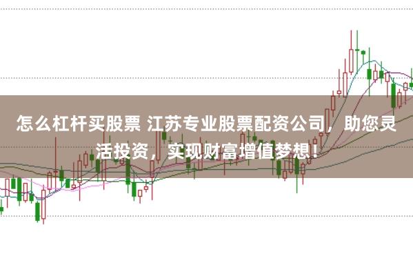 怎么杠桿買股票 江蘇專業(yè)股票配資公司，助您靈活投資，實(shí)現(xiàn)財(cái)富增值夢(mèng)想！