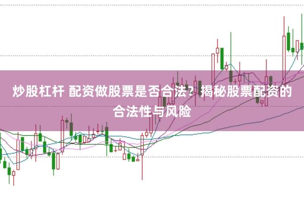炒股杠桿 配資做股票是否合法？揭秘股票配資的合法性與風(fēng)險(xiǎn)