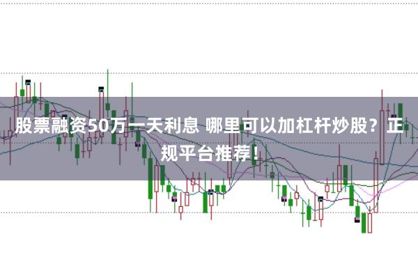 股票融資50萬(wàn)一天利息 哪里可以加杠桿炒股？正規(guī)平臺(tái)推薦！