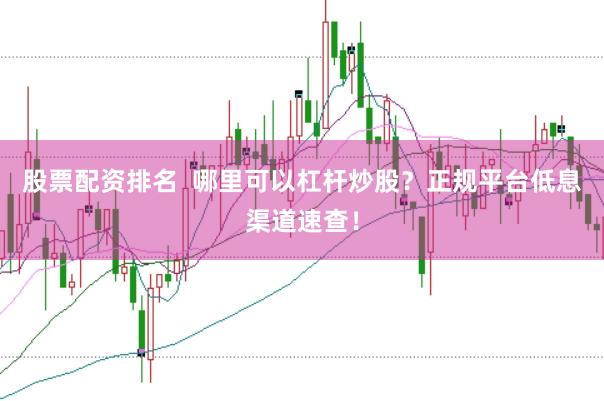 股票配資排名  哪里可以杠桿炒股？正規(guī)平臺(tái)低息渠道速查！