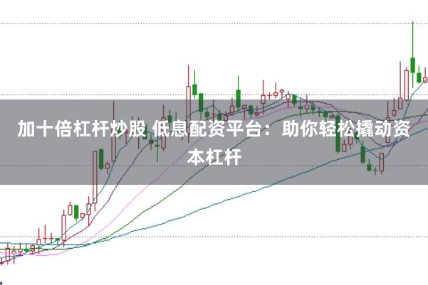 加十倍杠桿炒股 低息配資平臺(tái)：助你輕松撬動(dòng)資本杠桿