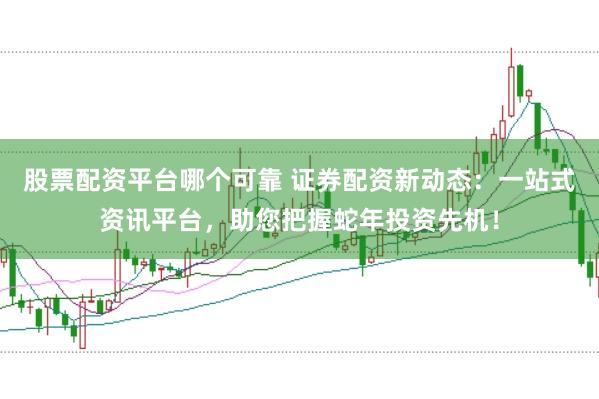股票配資平臺(tái)哪個(gè)可靠 證券配資新動(dòng)態(tài)：一站式資訊平臺(tái)，助您把握蛇年投資先機(jī)！