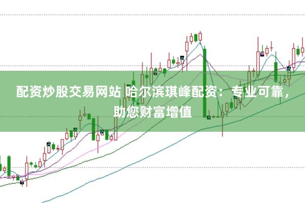 配資炒股交易網(wǎng)站 哈爾濱琪峰配資：專業(yè)可靠，助您財(cái)富增值