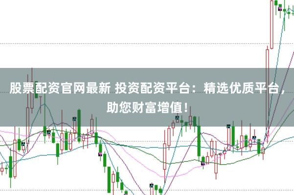 股票配資官網(wǎng)最新 投資配資平臺(tái)：精選優(yōu)質(zhì)平臺(tái)，助您財(cái)富增值！