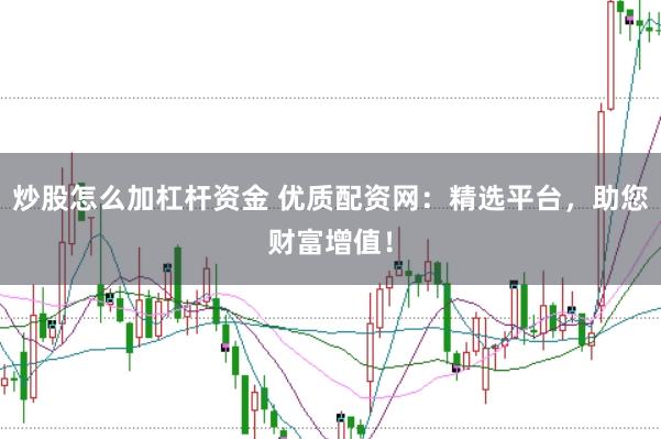 炒股怎么加杠桿資金 優(yōu)質(zhì)配資網(wǎng)：精選平臺，助您財富增值！