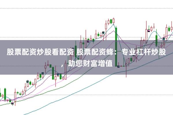 股票配資炒股看配資 股票配資蜂：專業(yè)杠桿炒股，助您財富增值