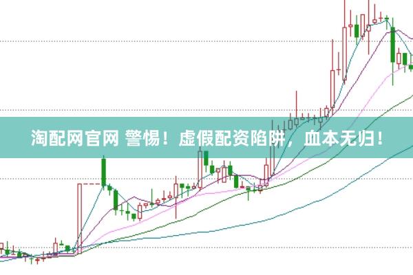 淘配網(wǎng)官網(wǎng) 警惕！虛假配資陷阱，血本無(wú)歸！