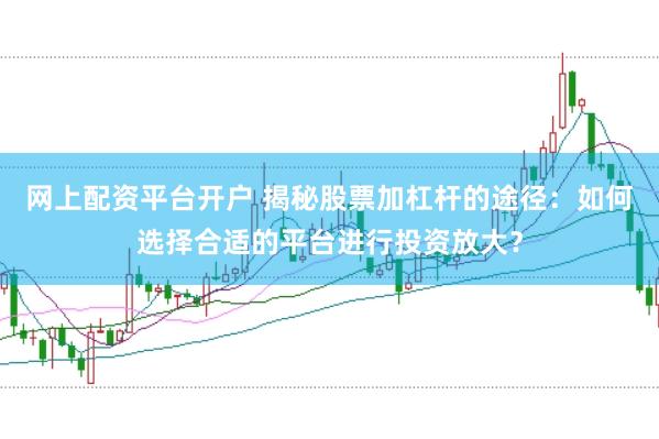 網(wǎng)上配資平臺開戶 揭秘股票加杠桿的途徑：如何選擇合適的平臺進行投資放大？
