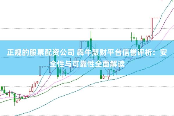 正規(guī)的股票配資公司 犇牛聚財(cái)平臺(tái)信譽(yù)評(píng)析：安全性與可靠性全面解讀
