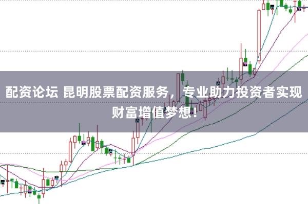 配資論壇 昆明股票配資服務，專業(yè)助力投資者實現(xiàn)財富增值夢想！