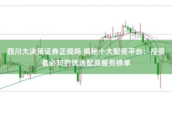四川大決策證券正規(guī)嗎 揭秘十大配資平臺：投資者必知的優(yōu)選配資服務(wù)榜單