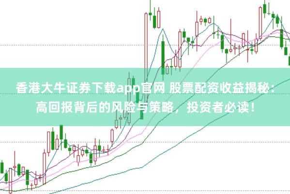 香港大牛證券下載app官網(wǎng) 股票配資收益揭秘：高回報背后的風(fēng)險與策略，投資者必讀！