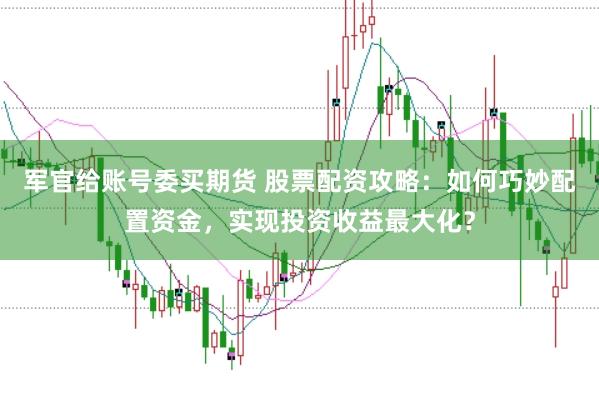 軍官給賬號委買期貨 股票配資攻略：如何巧妙配置資金，實現(xiàn)投資收益最大化？