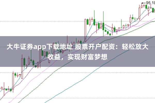 大牛證券app下載地址 股票開(kāi)戶配資：輕松放大收益，實(shí)現(xiàn)財(cái)富夢(mèng)想