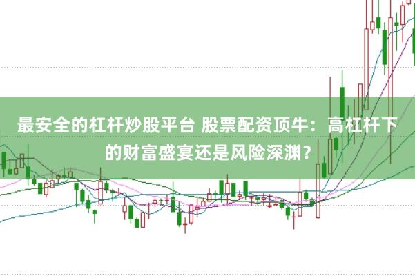 最安全的杠桿炒股平臺 股票配資頂牛：高杠桿下的財富盛宴還是風(fēng)險深淵？
