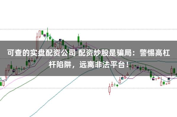 可查的實(shí)盤配資公司 配資炒股是騙局：警惕高杠桿陷阱，遠(yuǎn)離非法平臺(tái)！