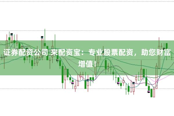 證券配資公司 來(lái)配資寶：專業(yè)股票配資，助您財(cái)富增值！