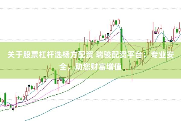 關(guān)于股票杠桿選楊方配資 瑞駿配資平臺：專業(yè)安全，助您財富增值