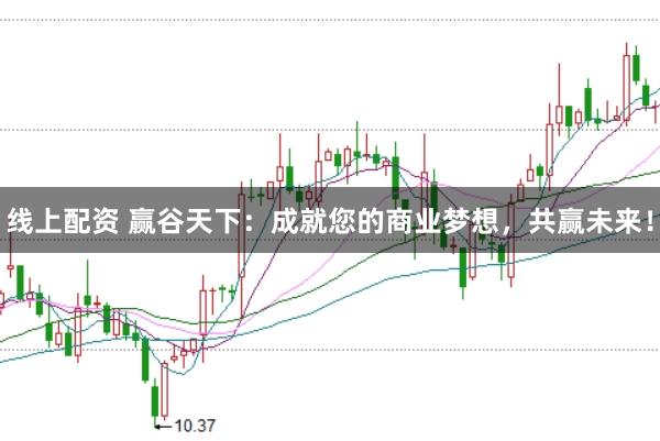 線上配資 贏谷天下：成就您的商業(yè)夢(mèng)想，共贏未來！