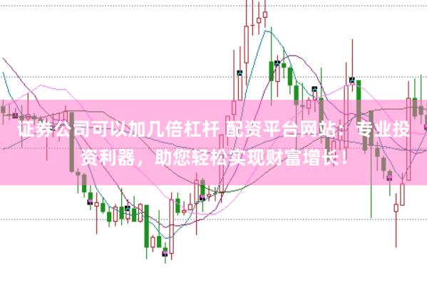 證券公司可以加幾倍杠桿 配資平臺(tái)網(wǎng)站：專業(yè)投資利器，助您輕松實(shí)現(xiàn)財(cái)富增長！