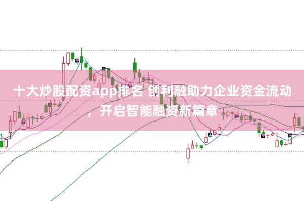 十大炒股配資app排名 創(chuàng)利融助力企業(yè)資金流動(dòng)，開(kāi)啟智能融資新篇章