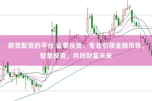 期貨配資的平臺 證泰投資：專業(yè)引領金融市場，智慧投資，共創(chuàng)財富未來