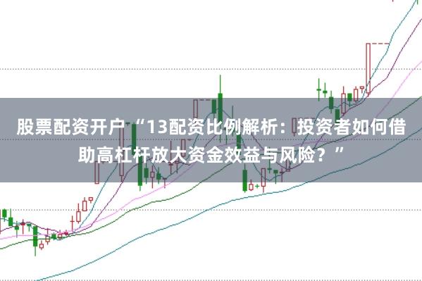 股票配資開戶 “13配資比例解析：投資者如何借助高杠桿放大資金效益與風險？”