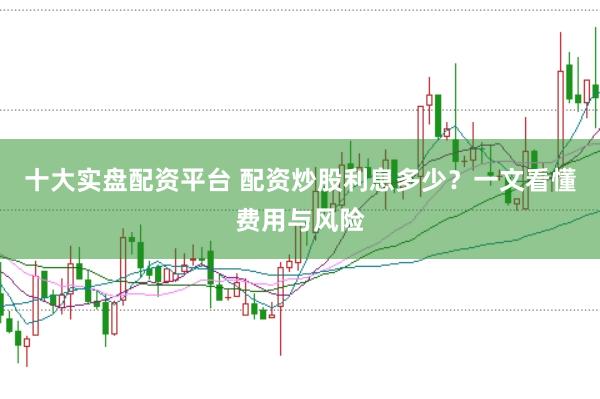 十大實(shí)盤配資平臺 配資炒股利息多少？一文看懂費(fèi)用與風(fēng)險(xiǎn)