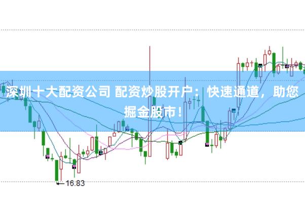 深圳十大配資公司 配資炒股開戶：快速通道，助您掘金股市！