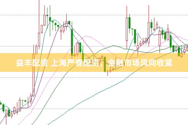 益豐配資 上海嚴(yán)查配資，金融市場風(fēng)向收緊