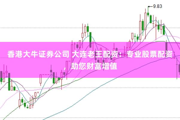 香港大牛證券公司 大連老王配資：專業(yè)股票配資，助您財富增值
