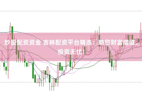 炒股配資資金 吉林配資平臺(tái)精選：助您財(cái)富增值，投資無憂！