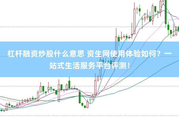杠桿融資炒股什么意思 資生網(wǎng)使用體驗如何？一站式生活服務(wù)平臺評測！