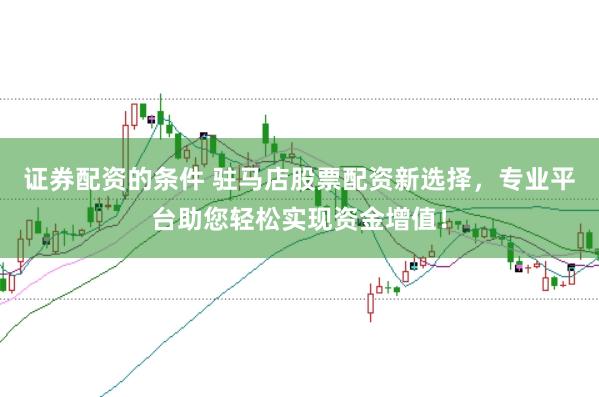 證券配資的條件 駐馬店股票配資新選擇，專業(yè)平臺(tái)助您輕松實(shí)現(xiàn)資金增值！