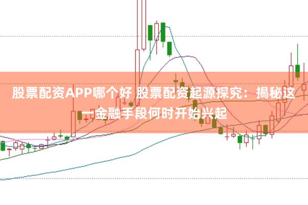 股票配資APP哪個(gè)好 股票配資起源探究：揭秘這一金融手段何時(shí)開(kāi)始興起