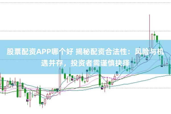 股票配資APP哪個(gè)好 揭秘配資合法性：風(fēng)險(xiǎn)與機(jī)遇并存，投資者需謹(jǐn)慎抉擇